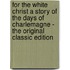 For the White Christ a Story of the Days of Charlemagne - the Original Classic Edition