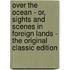 Over the Ocean - Or, Sights and Scenes in Foreign Lands - the Original Classic Edition