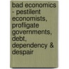 Bad Economics - Pestilent Economists, Profligate Governments, Debt, Dependency & Despair by Peter Smith