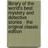 Library of the World's Best Mystery and Detective Stories - the Original Classic Edition