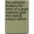 The Cathedral Builders the Story of a Great Masonic Guild - the Original Classic Edition