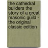 The Cathedral Builders the Story of a Great Masonic Guild - the Original Classic Edition by Leader Scott