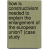 How Is Constructivism Needed to Explain the Enlargement of the European Union? (Case Study door Sylvia Gradl