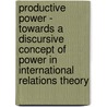 Productive Power - Towards a Discursive Concept of Power in International Relations Theory door L.S.