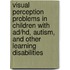 Visual Perception Problems in Children with Ad/Hd, Autism, and Other Learning Disabilities