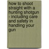 How to Shoot Straight with a Hunting Shotgun - Including Care and Safety in Handling Your Gun by Charles Walker
