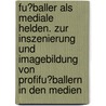 Fu�Baller Als Mediale Helden. Zur Inszenierung Und Imagebildung Von Profifu�Ballern in Den Medien door Ralf M]Ller