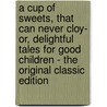 A Cup of Sweets, That Can Never Cloy- Or, Delightful Tales for Good Children - the Original Classic Edition door Elizabeth Sandham