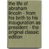 The Life of Abraham Lincoln - from His Birth to His Inauguration As President - the Original Classic Edition