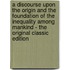 A Discourse Upon the Origin and the Foundation of the Inequality Among Mankind - the Original Classic Edition