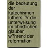 Die Bedeutung Der Katechismen Luthers F�R Die Unterweisung Im Christlichen Glauben W�Hrend Der Reformation door Christina Gosch