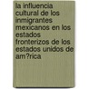 La Influencia Cultural De Los Inmigrantes Mexicanos En Los Estados Fronterizos De Los Estados Unidos De Am�Rica by Nils L?ber