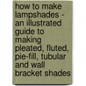 How to Make Lampshades - an Illustrated Guide to Making Pleated, Fluted, Pie-Fill, Tubular and Wall Bracket Shades by Frederick T. Day