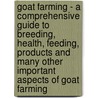 Goat Farming - a Comprehensive Guide to Breeding, Health, Feeding, Products and Many Other Important Aspects of Goat Farming by Authors Various