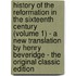History of the Reformation in the Sixteenth Century (Volume 1) - a New Translation by Henry Beveridge - the Original Classic Edition