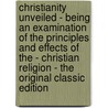 Christianity Unveiled - Being an Examination of the Principles and Effects of the - Christian Religion - the Original Classic Edition door Paul Henri Thiry Holbach