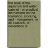 The Book of the Aquarium and Water Cabinet - Or Practical Instructions on the Formation, Stocking, and - Mangement, in All Seasons, of Collections Of door Shirley Hibberd