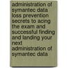 Administration of Symantec Data Loss Prevention Secrets to Acing the Exam and Successful Finding and Landing Your Next Administration of Symantec Data by Patricia Ray