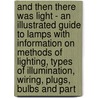 And Then There Was Light - an Illustrated Guide to Lamps with Information on Methods of Lighting, Types of Illumination, Wiring, Plugs, Bulbs and Part by S. Palestrant