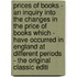 Prices of Books - an Inquiry Into the Changes in the Price of Books Which - Have Occurred in England at Different Periods - the Original Classic Editi