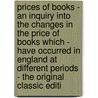 Prices of Books - an Inquiry Into the Changes in the Price of Books Which - Have Occurred in England at Different Periods - the Original Classic Editi door Henry B. Wheatley