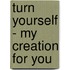 Turn yourself - my creation for you
