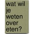 Wat wil je weten over eten?