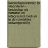 Landschapsontwerp in Vlaanderen - Landschap als narratief en integrerend medium in de ruimtelijke ontwerppraktijk door Sylvie Van Damme