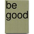 Be Good