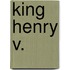 King Henry V.