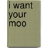 I Want Your Moo