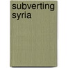 Subverting Syria by Tony Cartalucci