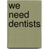 We Need Dentists