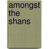 Amongst The Shans by Archibald Ross Colquhoun