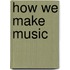 How We Make Music