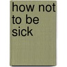 How Not To Be Sick door Albert Jones Bellows