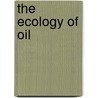 The Ecology Of Oil door Santiago Myrna I.