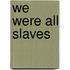 We Were All Slaves