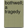 Bothwell; A Tragedy door Algernon Charles Swinburne