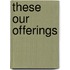 These Our Offerings