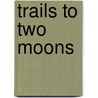 Trails To Two Moons by Robert Welles Ritchie