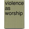 Violence As Worship door Hans Kippenberg