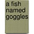 A Fish Named Goggles