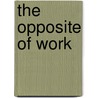 The Opposite of Work by Hugh Behm-Steinberg