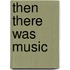 Then There Was Music