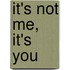 It's Not Me, it's You