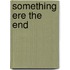 Something Ere the End