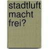 Stadtluft macht frei? door Christoph Kreutzmüller