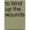 To Bind Up The Wounds by Mary D. Maher