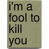 I'm a Fool to Kill You